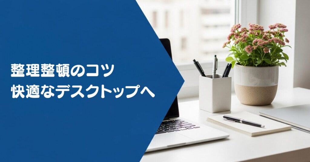 整理整頓のコツ:快適なデスクトップへ